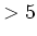 $>5$
