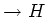 $\rightarrow H$