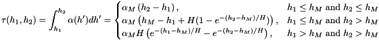 \[ \tau(h_1,h_2) = \int_{h_1}^{h_2} \alpha(h') dh' = \begin{cases} \alpha_M\left(h_2-h_1\right), & h_1\leq h_M\text{ and }h_2\leq h_M \\ \alpha_M\left(h_M-h_1 + H(1-e^{-(h_2-h_M)/H})\right), & h_1\leq h_M\text{ and }h_2>h_M \\ \alpha_M H \left(e^{-(h_1-h_M)/H}-e^{-(h_2-h_M)/H}\right), & h_1>h_M\text{ and } h_2>h_M \end{cases} \]